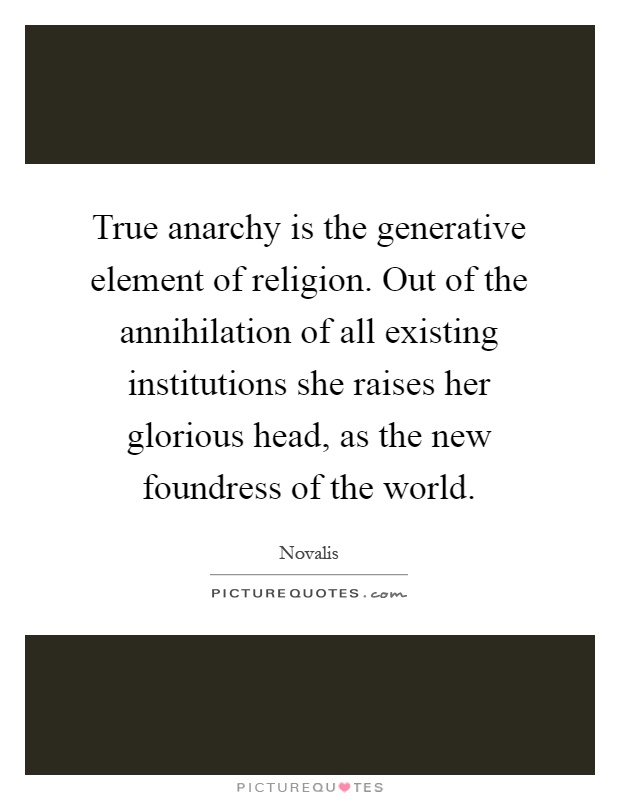 True anarchy is the generative element of religion. Out of the annihilation of all existing institutions she raises her glorious head, as the new foundress of the world Picture Quote #1