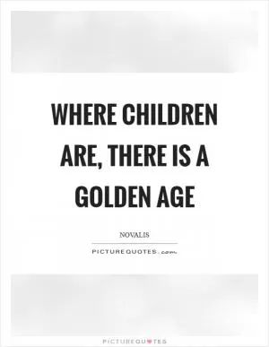 Where children are, there is a golden age Picture Quote #1