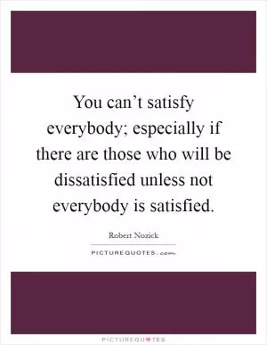 You can’t satisfy everybody; especially if there are those who will be dissatisfied unless not everybody is satisfied Picture Quote #1