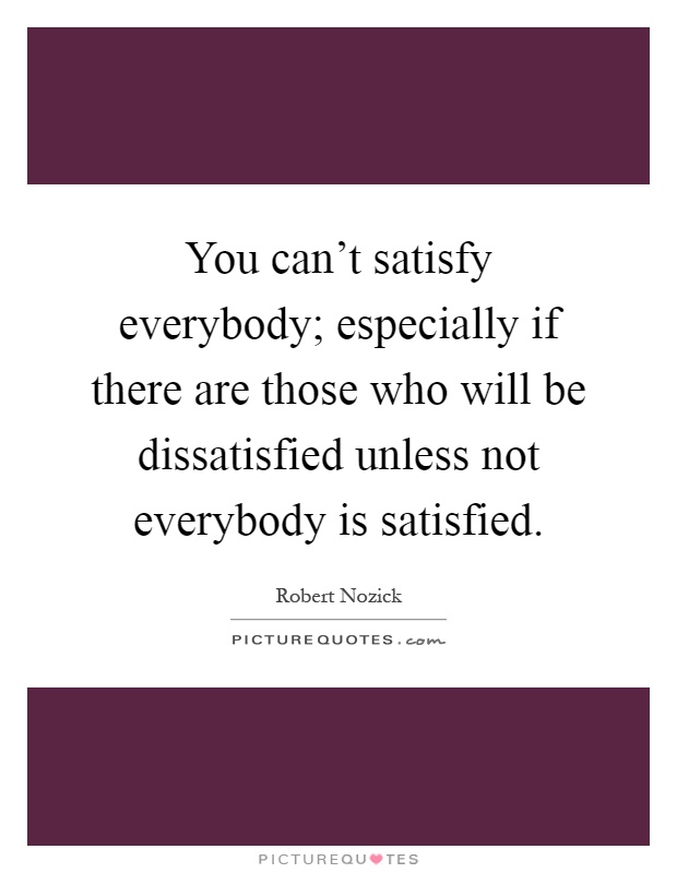 You can't satisfy everybody; especially if there are those who will be dissatisfied unless not everybody is satisfied Picture Quote #1
