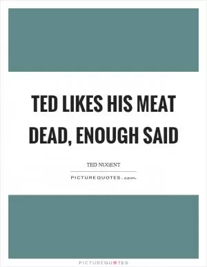 Ted likes his meat dead, enough said Picture Quote #1