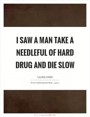 I saw a man take a needleful of hard drug and die slow Picture Quote #1