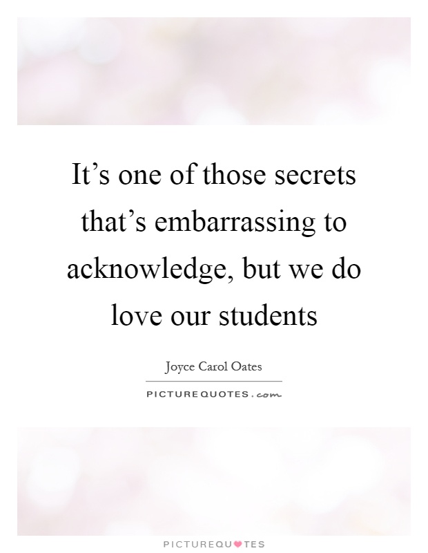 It's one of those secrets that's embarrassing to acknowledge, but we do love our students Picture Quote #1