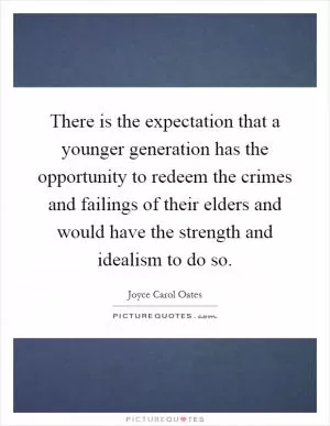 There is the expectation that a younger generation has the opportunity to redeem the crimes and failings of their elders and would have the strength and idealism to do so Picture Quote #1