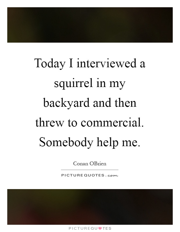 Today I interviewed a squirrel in my backyard and then threw to commercial. Somebody help me Picture Quote #1