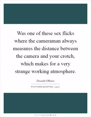 Was one of these sex flicks where the cameraman always measures the distance between the camera and your crotch, which makes for a very strange working atmosphere Picture Quote #1