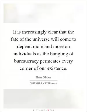 It is increasingly clear that the fate of the universe will come to depend more and more on individuals as the bungling of bureaucracy permeates every corner of our existence Picture Quote #1