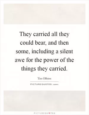 They carried all they could bear, and then some, including a silent awe for the power of the things they carried Picture Quote #1