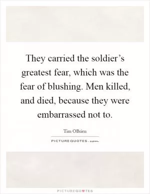 They carried the soldier’s greatest fear, which was the fear of blushing. Men killed, and died, because they were embarrassed not to Picture Quote #1