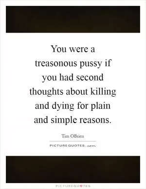 You were a treasonous pussy if you had second thoughts about killing and dying for plain and simple reasons Picture Quote #1