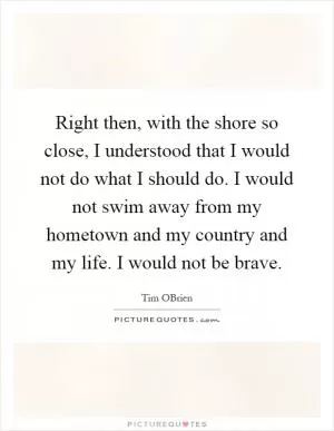 Right then, with the shore so close, I understood that I would not do what I should do. I would not swim away from my hometown and my country and my life. I would not be brave Picture Quote #1
