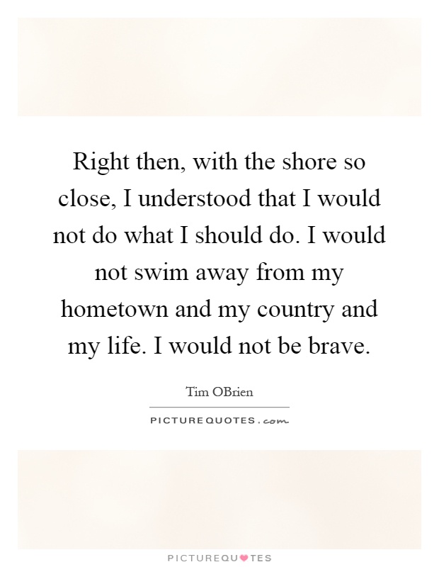 Right then, with the shore so close, I understood that I would not do what I should do. I would not swim away from my hometown and my country and my life. I would not be brave Picture Quote #1