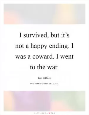 I survived, but it’s not a happy ending. I was a coward. I went to the war Picture Quote #1