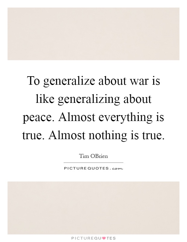 To generalize about war is like generalizing about peace. Almost everything is true. Almost nothing is true Picture Quote #1