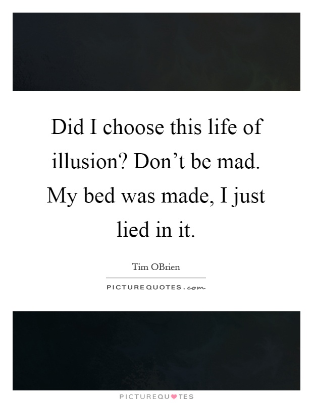 Did I choose this life of illusion? Don't be mad. My bed was made, I just lied in it Picture Quote #1
