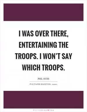 I was over there, entertaining the troops. I won’t say which troops Picture Quote #1