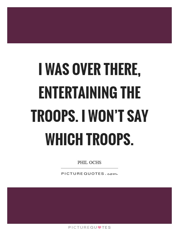I was over there, entertaining the troops. I won't say which troops Picture Quote #1