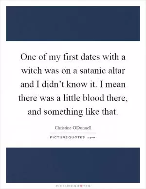 One of my first dates with a witch was on a satanic altar and I didn’t know it. I mean there was a little blood there, and something like that Picture Quote #1
