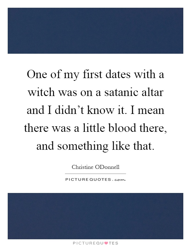 One of my first dates with a witch was on a satanic altar and I didn't know it. I mean there was a little blood there, and something like that Picture Quote #1