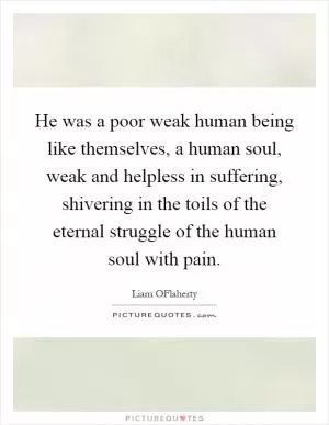 He was a poor weak human being like themselves, a human soul, weak and helpless in suffering, shivering in the toils of the eternal struggle of the human soul with pain Picture Quote #1