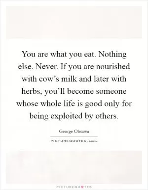 You are what you eat. Nothing else. Never. If you are nourished with cow’s milk and later with herbs, you’ll become someone whose whole life is good only for being exploited by others Picture Quote #1