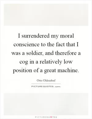 I surrendered my moral conscience to the fact that I was a soldier, and therefore a cog in a relatively low position of a great machine Picture Quote #1