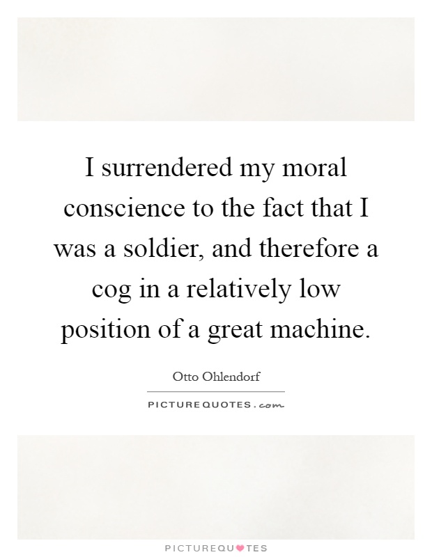 I surrendered my moral conscience to the fact that I was a soldier, and therefore a cog in a relatively low position of a great machine Picture Quote #1