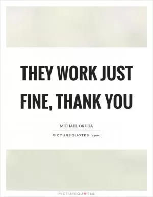 They work just fine, thank you Picture Quote #1
