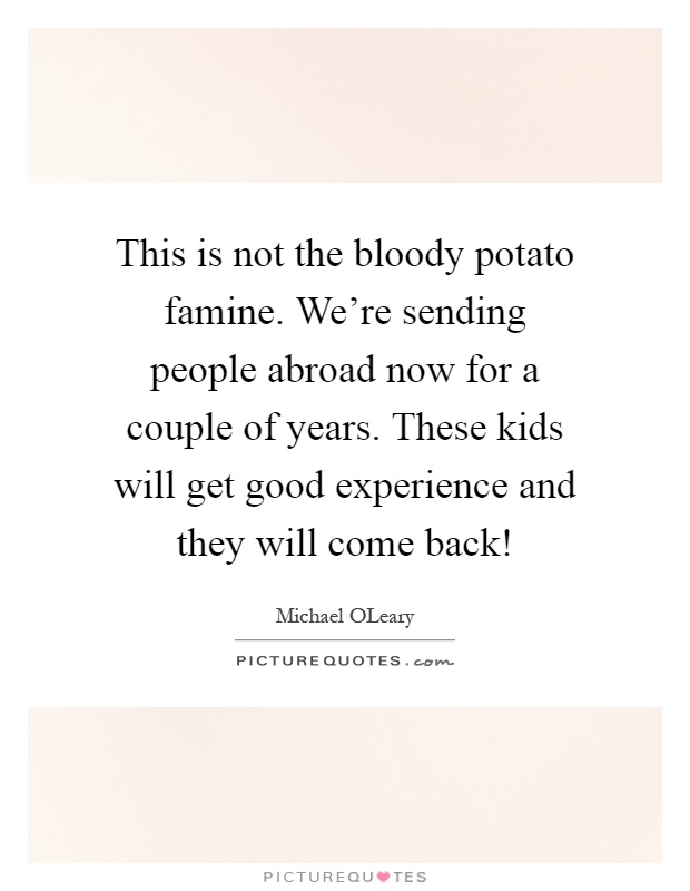 This is not the bloody potato famine. We're sending people abroad now for a couple of years. These kids will get good experience and they will come back! Picture Quote #1