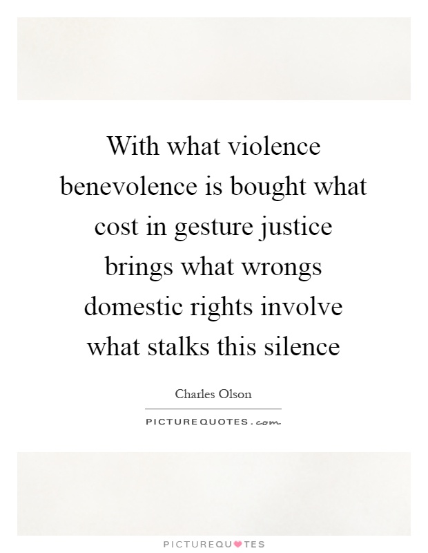 With what violence benevolence is bought what cost in gesture justice brings what wrongs domestic rights involve what stalks this silence Picture Quote #1