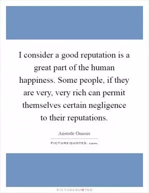 I consider a good reputation is a great part of the human happiness. Some people, if they are very, very rich can permit themselves certain negligence to their reputations Picture Quote #1