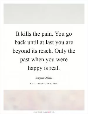 It kills the pain. You go back until at last you are beyond its reach. Only the past when you were happy is real Picture Quote #1