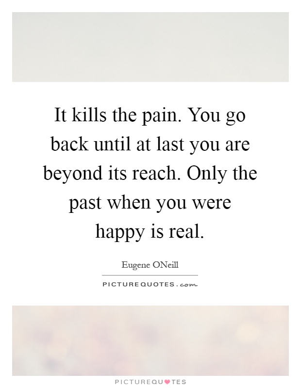 It kills the pain. You go back until at last you are beyond its reach. Only the past when you were happy is real Picture Quote #1