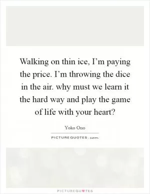 Walking on thin ice, I’m paying the price. I’m throwing the dice in the air. why must we learn it the hard way and play the game of life with your heart? Picture Quote #1