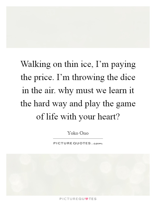 Walking on thin ice, I'm paying the price. I'm throwing the dice in the air. why must we learn it the hard way and play the game of life with your heart? Picture Quote #1