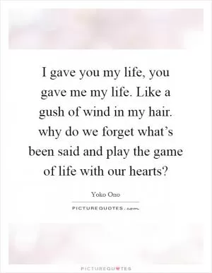 I gave you my life, you gave me my life. Like a gush of wind in my hair. why do we forget what’s been said and play the game of life with our hearts? Picture Quote #1