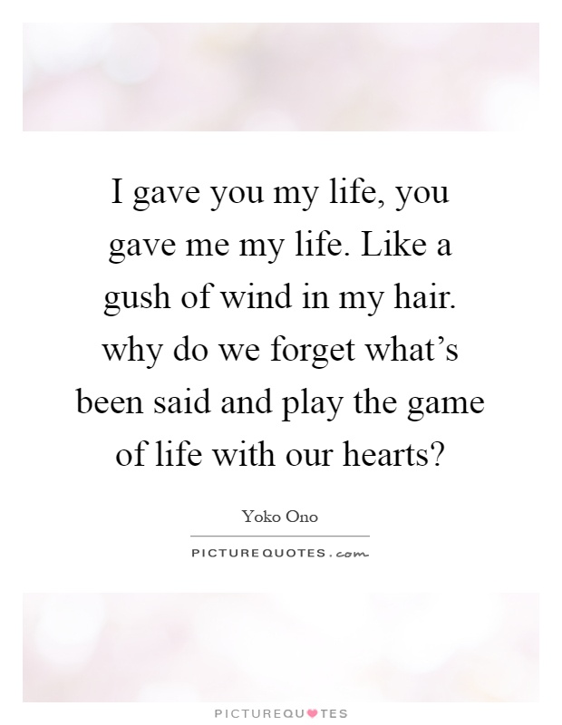 I gave you my life, you gave me my life. Like a gush of wind in my hair. why do we forget what's been said and play the game of life with our hearts? Picture Quote #1