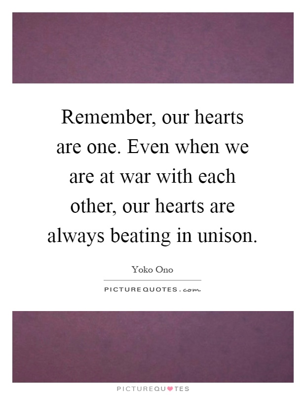 Remember, our hearts are one. Even when we are at war with each other, our hearts are always beating in unison Picture Quote #1