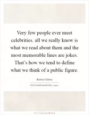 Very few people ever meet celebrities. all we really know is what we read about them and the most memorable lines are jokes. That’s how we tend to define what we think of a public figure Picture Quote #1