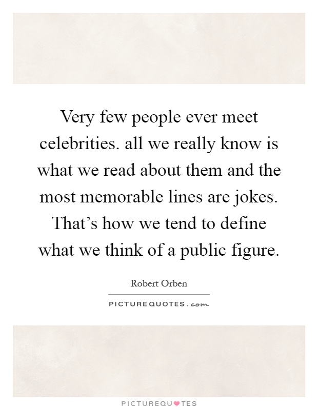 Very few people ever meet celebrities. all we really know is what we read about them and the most memorable lines are jokes. That's how we tend to define what we think of a public figure Picture Quote #1
