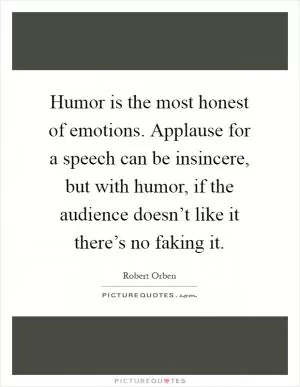 Humor is the most honest of emotions. Applause for a speech can be insincere, but with humor, if the audience doesn’t like it there’s no faking it Picture Quote #1