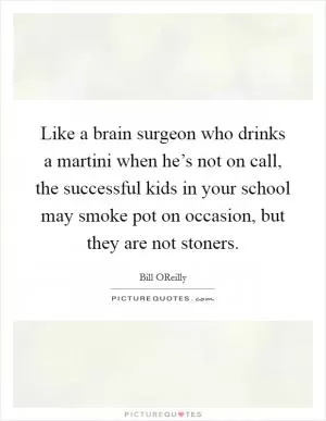 Like a brain surgeon who drinks a martini when he’s not on call, the successful kids in your school may smoke pot on occasion, but they are not stoners Picture Quote #1