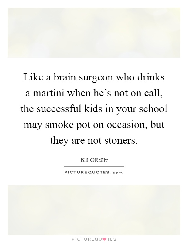 Like a brain surgeon who drinks a martini when he's not on call, the successful kids in your school may smoke pot on occasion, but they are not stoners Picture Quote #1