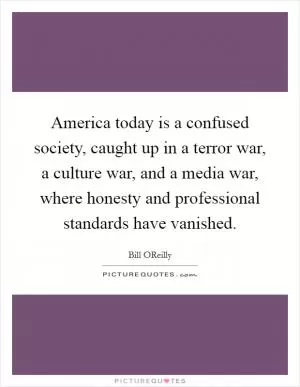 America today is a confused society, caught up in a terror war, a culture war, and a media war, where honesty and professional standards have vanished Picture Quote #1