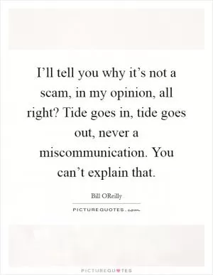 I’ll tell you why it’s not a scam, in my opinion, all right? Tide goes in, tide goes out, never a miscommunication. You can’t explain that Picture Quote #1