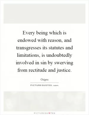 Every being which is endowed with reason, and transgresses its statutes and limitations, is undoubtedly involved in sin by swerving from rectitude and justice Picture Quote #1