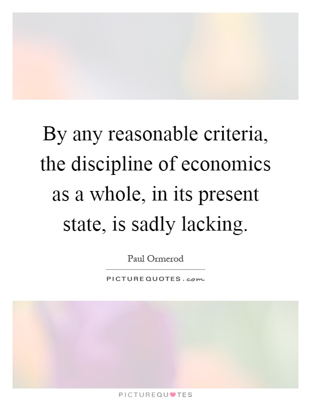 By any reasonable criteria, the discipline of economics as a whole, in its present state, is sadly lacking Picture Quote #1