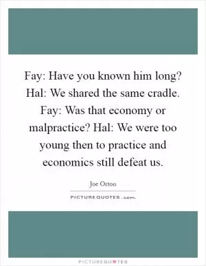 Fay: Have you known him long? Hal: We shared the same cradle. Fay: Was that economy or malpractice? Hal: We were too young then to practice and economics still defeat us Picture Quote #1