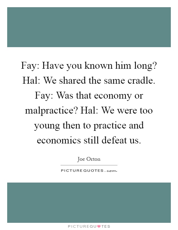 Fay: Have you known him long? Hal: We shared the same cradle. Fay: Was that economy or malpractice? Hal: We were too young then to practice and economics still defeat us Picture Quote #1