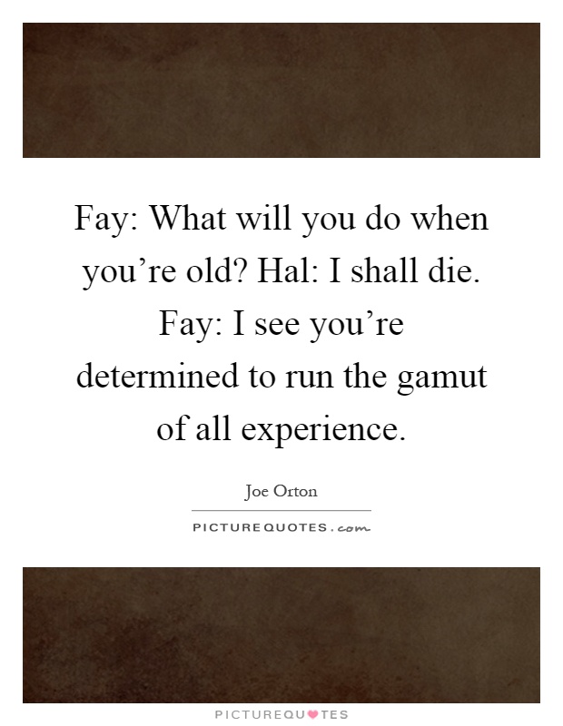 Fay: What will you do when you’re old? Hal: I shall die. Fay: I see you’re determined to run the gamut of all experience Picture Quote #1